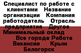 Специалист по работе с клиентами › Название организации ­ Компания-работодатель › Отрасль предприятия ­ Другое › Минимальный оклад ­ 18 000 - Все города Работа » Вакансии   . Крым,Белогорск